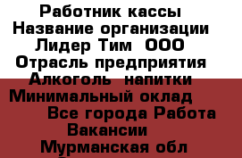 Работник кассы › Название организации ­ Лидер Тим, ООО › Отрасль предприятия ­ Алкоголь, напитки › Минимальный оклад ­ 30 000 - Все города Работа » Вакансии   . Мурманская обл.,Оленегорск г.